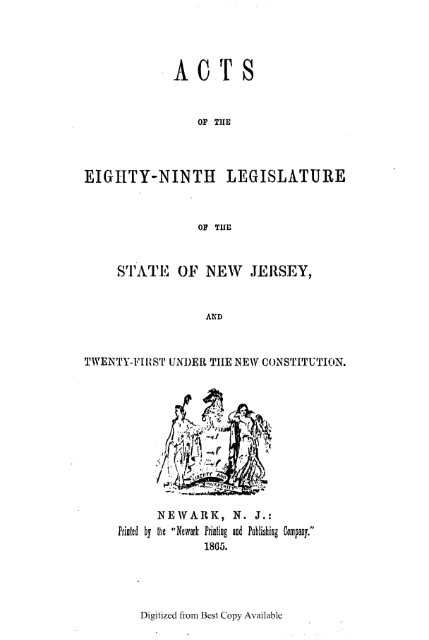 handle is hein.ssl/ssnj0181 and id is 1 raw text is: ACTS
OF THE
EIGHTY-NINTH LEGISLATURE
OF TIE
SrIATE, OF NEW JERSEY,
AND
TWENTY-FoIwST UNDEI TIE NEW CONSTITUTION.

NEWARK, N. J.:
Printed by Ulie Newark Prinling and Publishing Company.
1865.

Digitized from Best Copy Available


