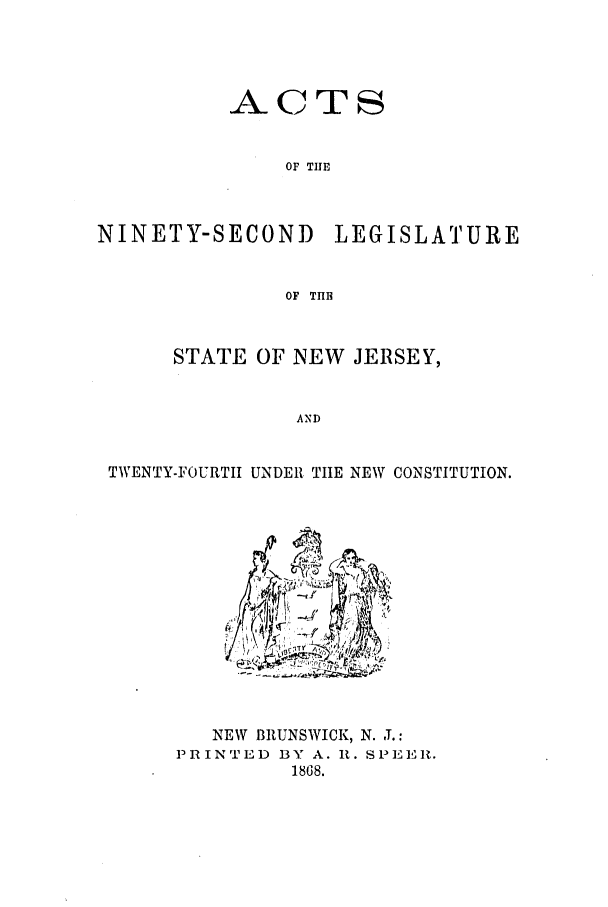 handle is hein.ssl/ssnj0184 and id is 1 raw text is: ACTS
OF THE
NINETY-SECOND LEGISLATURE
OF THB
STATE OF NEW JERSEY,
AND
TWENTY-FOURTH UNDER TIE NEW CONSTITUTION.

NEW BRUNSWICK, N. J.:
PR IN T ED B Y A. It. S PEER.
1868.


