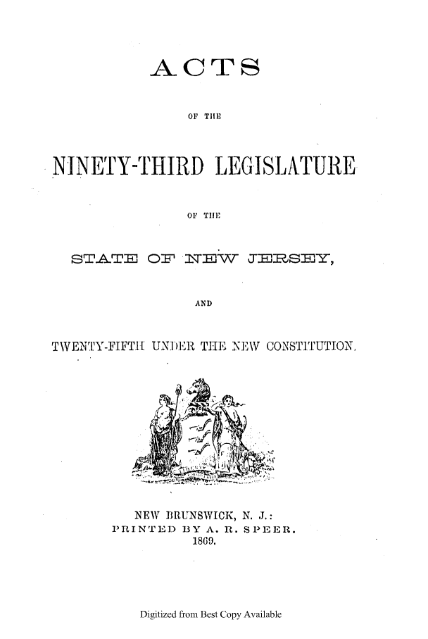 handle is hein.ssl/ssnj0185 and id is 1 raw text is: ACTS
OF TIE
NINETY-THIRD LEGISLATURE
OF TilE
ST-ATE   O I\Ew      TE   SEY,
AND
TWENTY-FIFT[1 UNI)R'I THE NEW CONSTITUTION,

NEW BRUNSWICK, N. J.:
PRINTED) BY A. II. SPEER.
1869.

Digitized from Best Copy Available


