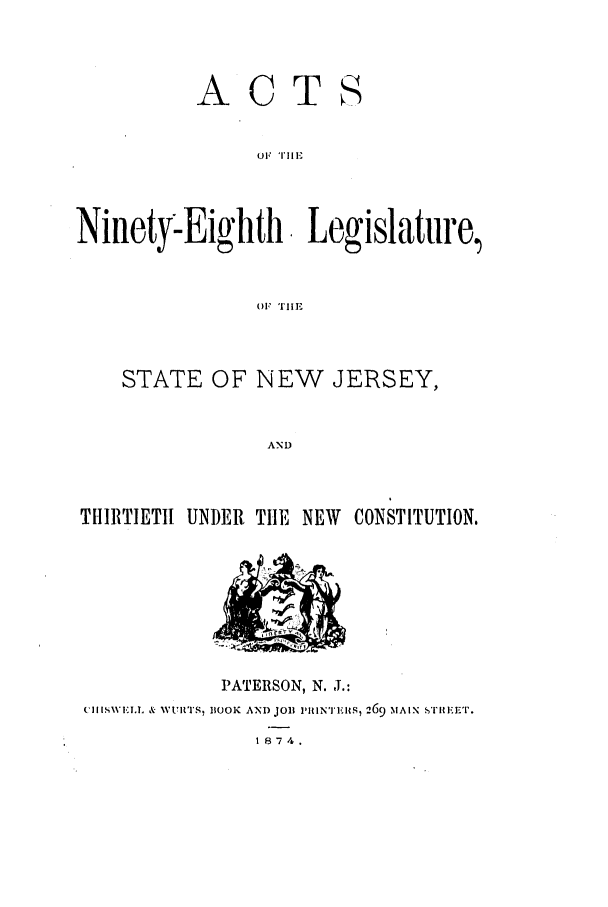 handle is hein.ssl/ssnj0190 and id is 1 raw text is: A

OTS

oF TIE
Ninety-Eighth       Legislature,
OF THE

STATE OF NEW JERSEY,
AND
THIRTIETH UNDER TIlE NEW CONSTITUTION.

PATERSON, N. J.:
('1I[SWET.LL & WUlRTS, BOOK AND JOB PR1lNTElS, 269 IAIX STEET.
1874.


