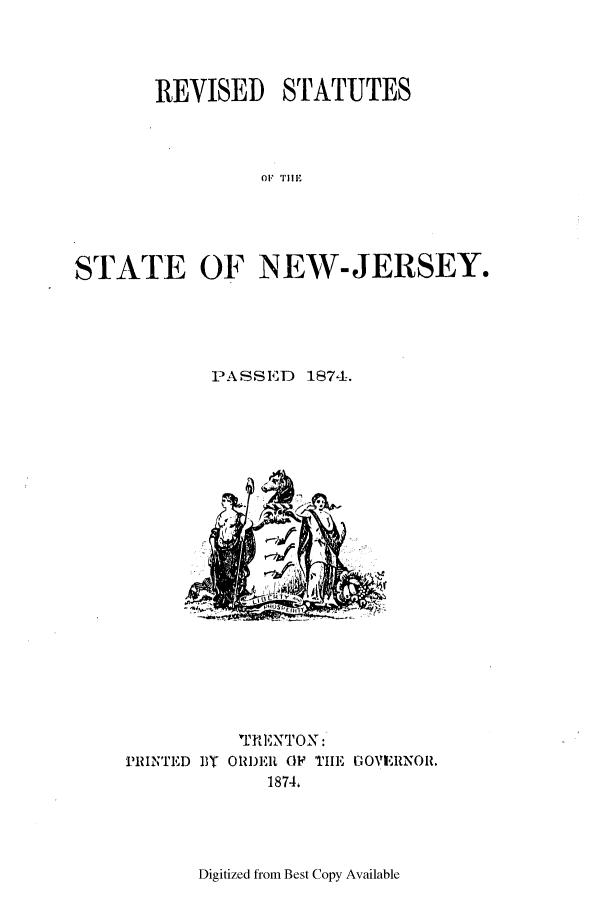 handle is hein.ssl/ssnj0191 and id is 1 raw text is: REVISED STATUTES
011, TIIE
STATE OF NEW-JERSEY.

PASSED 1874.

'fENTON :
PRIN'TED BT ORDER OF TIE GOVERNOR.
1874.

Digitized from Best Copy Available


