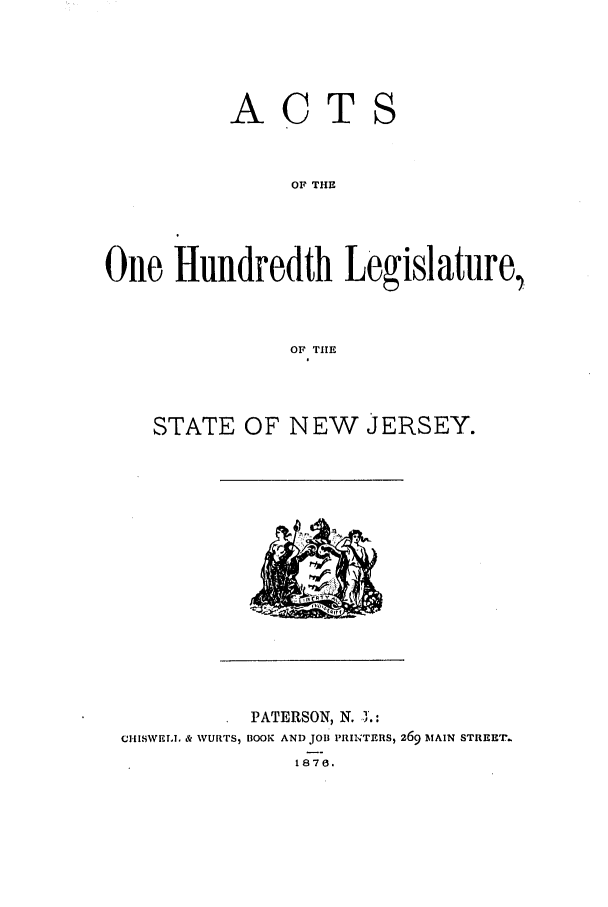 handle is hein.ssl/ssnj0193 and id is 1 raw text is: A

CT

OF THE
One Hundredth Legislature,
OF TIE

STATE OF NEW JERSEY.

PATERSON, N. 3.:
CiHISWER.I. & WURTS, BOOK AND JOB PRIWTERS, 269 MAIN STREET.
1870.



