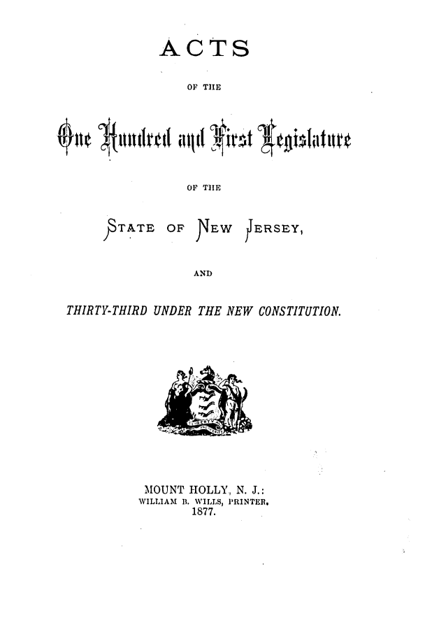 handle is hein.ssl/ssnj0194 and id is 1 raw text is: ACTS
OF THE
OF TIE
TATE OF NEW JERSEY,
AND
THIRTY-THIRD UNDER THE NEW CONSTITUTION.

MOUNT HOLLY, N. J.:
WILLIAM B. WILLS, PRINTER,
1877.


