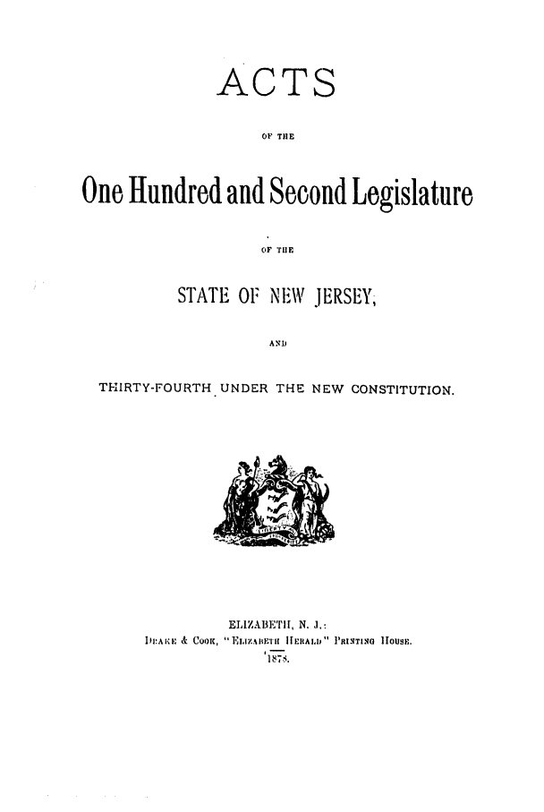 handle is hein.ssl/ssnj0195 and id is 1 raw text is: AC

TS

OF TilE
One Hundred and Second Legislature
OF THE
STATE OF NIW JERSEY,
ANID
THIRTY-FOURTH UNDER THE NEW CONSTITUTION.

11PAIKE & COOKC,

ELI1ZAIETIr, N. J.:
ELIZA BETu I J IERALI, 'RINlTING HOUSE.
1875.


