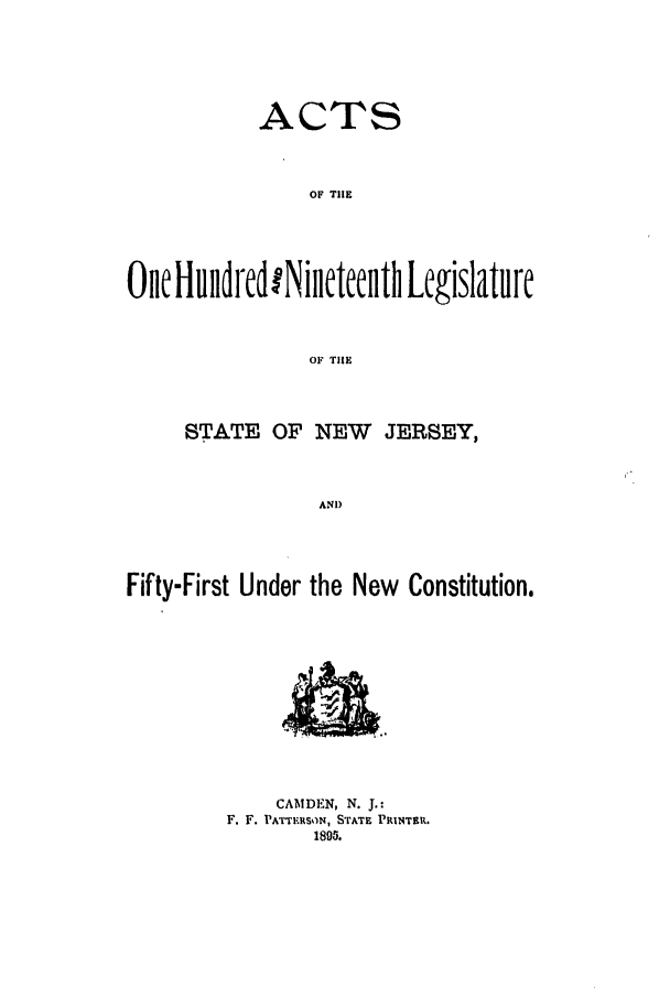 handle is hein.ssl/ssnj0212 and id is 1 raw text is: ACTS
OF THE
OeH u n d rd N iduntelt gislature
OF THlE

STATE OF NEW JERSEY,
AND
Fifty-First Under the New Constitution.

CAMDEN, N. J.:
F. F. P rTERSON, STATE PRINTER.
1895.


