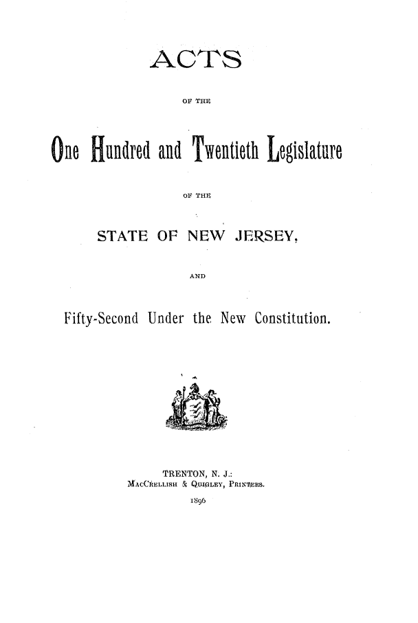 handle is hein.ssl/ssnj0213 and id is 1 raw text is: ACTS
OF THU
One Hundred and Twentieth Legislature
or rH
STATE OF NEW       JERSEY,
AND
Fifty-Second Under the New Constitution.

TRENTON, N. J.:
MACCRELLISH & QUIGLEY, PRIrERS.


