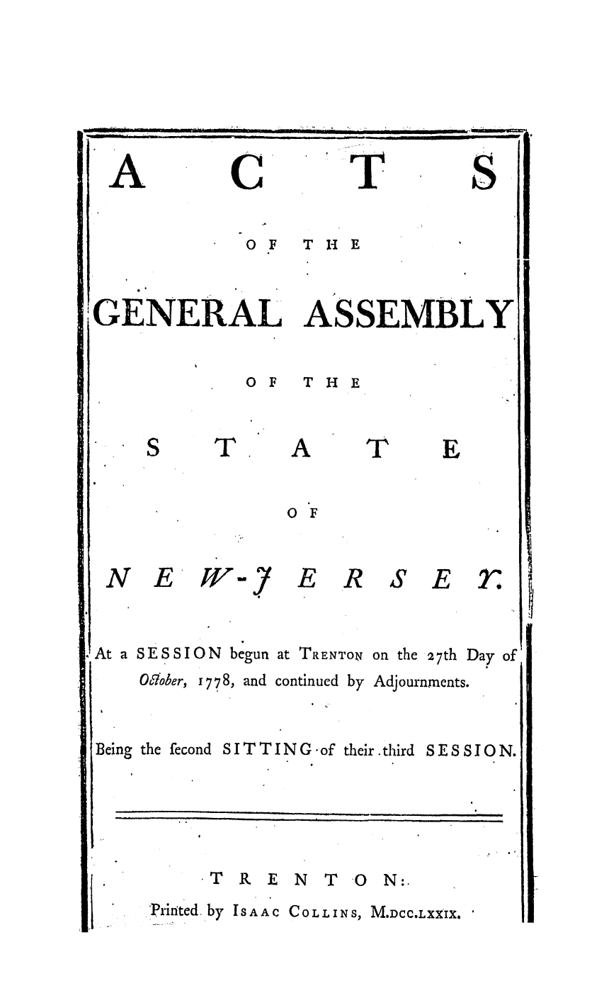 handle is hein.ssl/ssnj0225 and id is 1 raw text is: A

C

S

OF  THE

GENERAL ASSEMBLY

OF  THE

T

A

T

O F

N E

w

E

S'E

At a SESSION begun at TRENTON

on the 27th Day of

OSober, 1778, and continued by Adjournments.

Being the fecond

SITTING of their.third

SESSION.

*T R E N T 0 N:.

'Prirted by ISAAC COLLINS, M.DCC.LXXIX.

i                             I                                                                                           i

 iT


