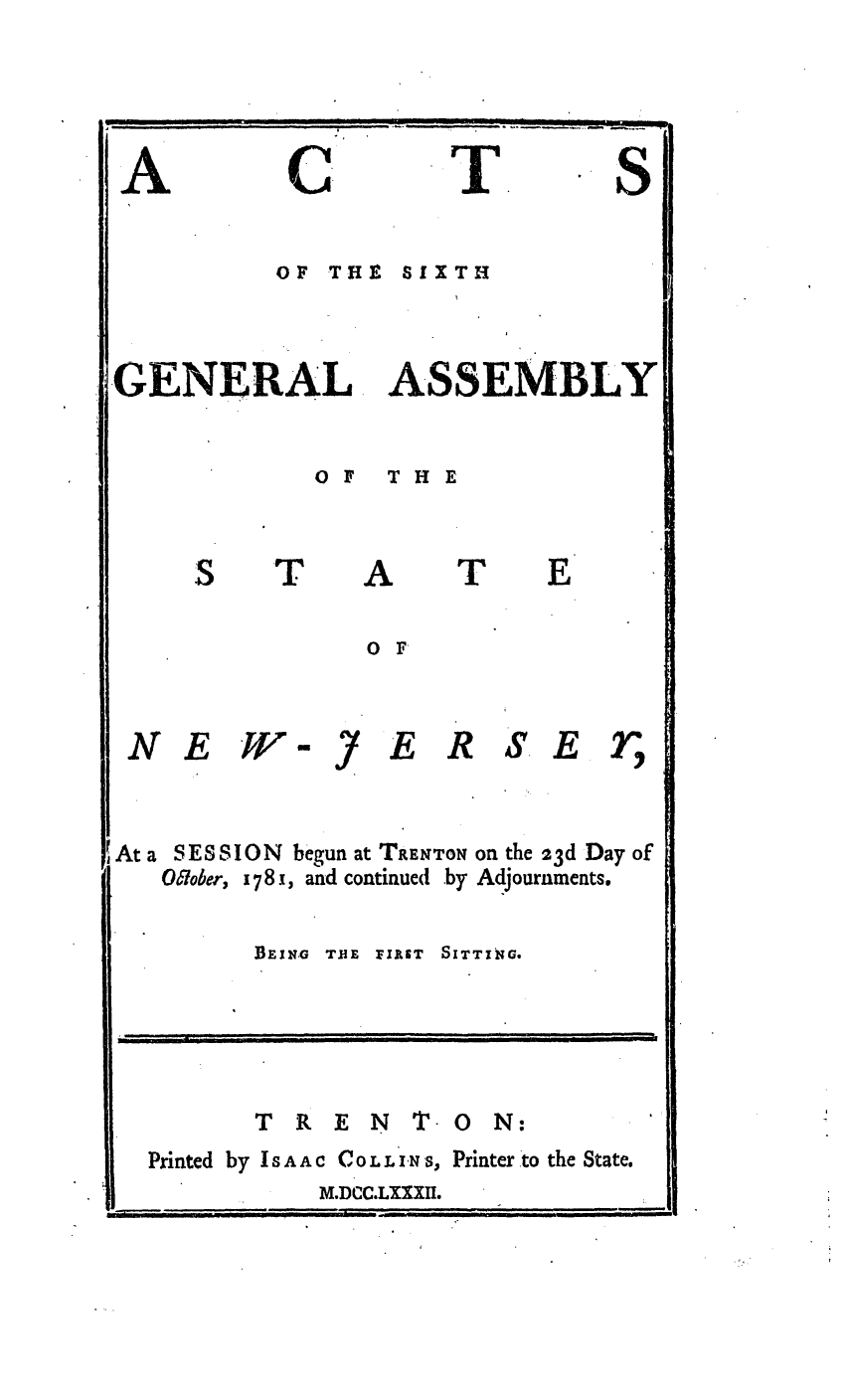 handle is hein.ssl/ssnj0234 and id is 1 raw text is: c

OF THE SIXTH

GENERAL

T

ASSEMBLY

OF  THE
A T
O F

N E W-m Y

E R

S.E r

At a SESSION begun at TRENTON on the 23d Day of
O&ober, 178 j, and continued by Adjournments.
BE1NG T.HE FIRST SITTING-

T R E N

T- 0 N:

Printed by Is A AC Co L L IN s, Printer to the State.
M.DCC.LXXXIH.

A

T

S

E

.... . ...   --  .....               ..     '  '  ''    I

..      .   .. . . .       i   i          Ill     .                .l                    '
]i         i     I   i   If



