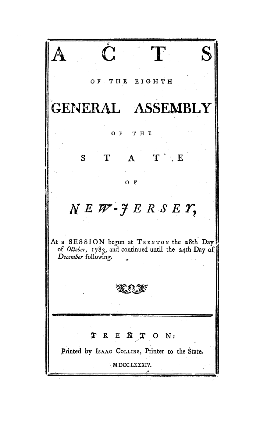 handle is hein.ssl/ssnj0239 and id is 1 raw text is: A

T

S OF- THE
GENERAL

S

EIGHTH
ASSEMBLY

OF  THE

0 F

M )

E

SET,

At a SESSION begun at TRENTON the 28th Day
of Oiober, 1783, and continued until the 24th Day of
December following.

ST R E                0 N:
printed by IsAAc COLLINS, Printer to the State.

MDCC.LXXX IV.

N

E

R

i~i IJJw

i                                                                              I   lli  n   II               I      II        P                                -       -        I                         --                                     I I
--                                                                -                                                                                   .                                      I                            Jl                   n n


