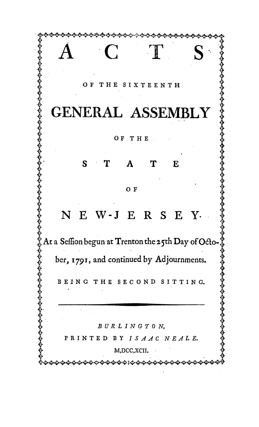 handle is hein.ssl/ssnj0254 and id is 1 raw text is: A C           .rS
0 F THE SIXTEENTH
SGENERAL ASSEMBLY
OF THE
S  T   A   T  E
OF
SN E W-J E R S E Y..
At a Sefflon begun at Trenton the z5th Day of O6o-
ber, x79 x, and continued by Adjournments.
BEING THE SECOND SITTING.
B UR L IN G T O No
PRINTED BY ISAAC NEALE.
M,DCCXCII.


