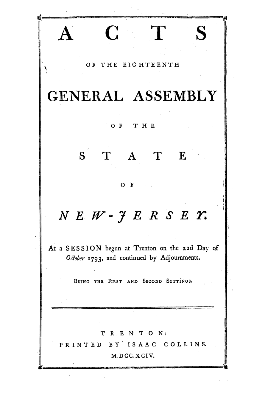 handle is hein.ssl/ssnj0257 and id is 1 raw text is: C

T

S

OF THE EIGHTEENTH
GENERAL ASSEMBLY

OF  THE
A T
O F

E

N E W-J

E

R SEri

At a SESSION begun at Trenton on the 22d Day of
Oicober 1793, and continued by Adjournments.

BEING THE

FIRST ANI SECOND SITTiNGS.

T R,E N T 0 N:

PRINTED BY

ISAAC

COLLINS.

M. DCC. XCIV.

Ii.~
*~1.-~~~~~

A

at-  -


