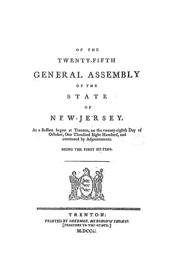 handle is hein.ssl/ssnj0271 and id is 1 raw text is: oF THE

T WE N T Y-F LFT H
CENERAL ASSEMBLY
OF THE
STATE
OF
N F. W-j E'R S E Y.
At a Selon begun at Trenton, on the twent y-e.ghth Day of
O~ober, One Thoufand Eight Hundred, and
continued by Adjournments.
.BEING THE FIRST SI TING,

T WE N-T 0-N:
M.DCCU.


