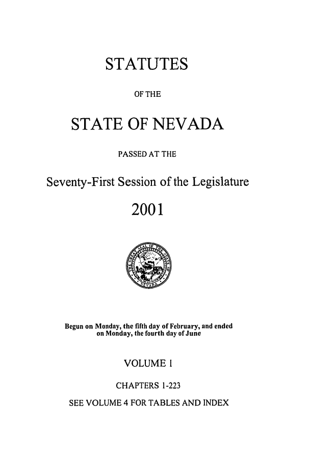handle is hein.ssl/ssnv0001 and id is 1 raw text is: STATUTES
OF THE
STATE OF NEVADA

PASSED AT THE
Seventy-First Session of the Legislature
2001

Begun on Monday, the fifth day of February, and ended
on Monday, the fourth day of June

VOLUME I
CHAPTERS 1-223

SEE VOLUME 4 FOR TABLES AND INDEX


