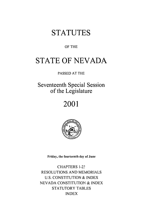 handle is hein.ssl/ssnv0005 and id is 1 raw text is: STATUTES
OF THE
STATE OF NEVADA
PASSED AT THE
Seventeenth Special Session
of the Legislature
2001

Friday, the fourteenth day ofJune
CHAPTERS 1-23
RESOLUTIONS AND MEMORIALS
U.S. CONSTITUTION & INDEX
NEVADA CONSTITUTION & INDEX
STATUTORY TABLES
INDEX


