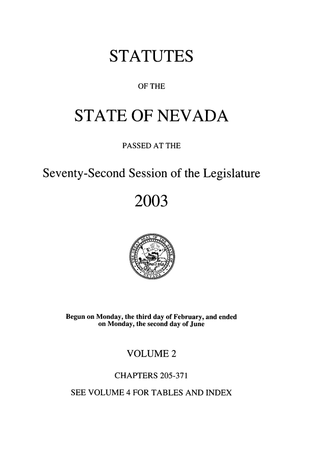 handle is hein.ssl/ssnv0007 and id is 1 raw text is: STATUTES
OF THE
STATE OF NEVADA

PASSED AT THE
Seventy-Second Session of the Legislature
2003

Begun on Monday, the third day of February, and ended
on Monday, the second day of June

VOLUME 2
CHAPTERS 205-371

SEE VOLUME 4 FOR TABLES AND INDEX


