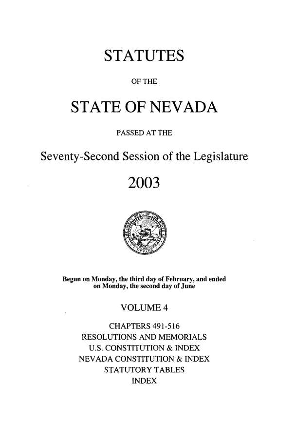 handle is hein.ssl/ssnv0009 and id is 1 raw text is: STATUTES
OF THE
STATE OF NEVADA

PASSED AT THE
Seventy-Second Session of the Legislature
2003

Begun on Monday, the third day of February, and ended
on Monday, the second day of June
VOLUME 4
CHAPTERS 491-516
RESOLUTIONS AND MEMORIALS
U.S. CONSTITUTION & INDEX
NEVADA CONSTITUTION & INDEX
STATUTORY TABLES
INDEX


