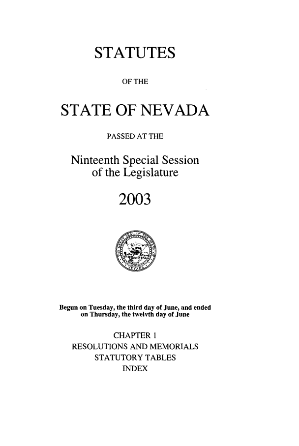 handle is hein.ssl/ssnv0010 and id is 1 raw text is: STATUTES
OF THE
STATE OF NEVADA
PASSED AT THE
Ninteenth Special Session
of the Legislature
2003

Begun on Tuesday, the third day of June, and ended
on Thursday, the twelvth day of June
CHAPTER 1
RESOLUTIONS AND MEMORIALS
STATUTORY TABLES
INDEX



