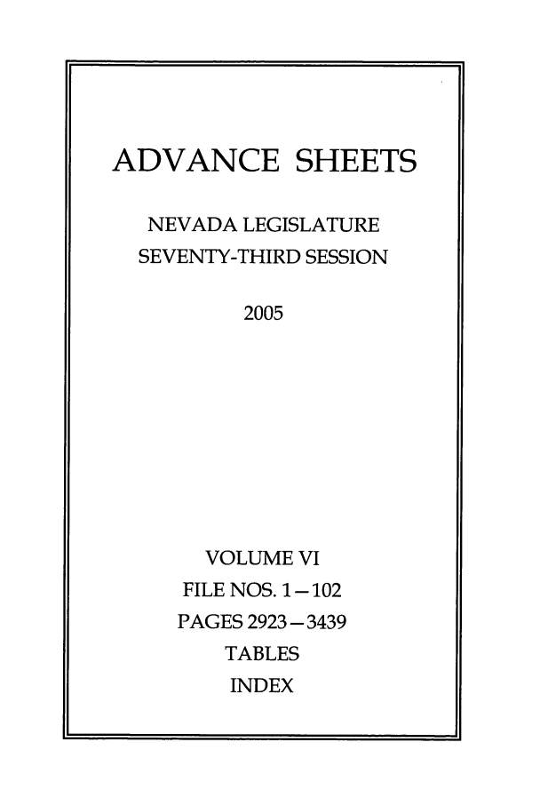 handle is hein.ssl/ssnv0017 and id is 1 raw text is: ADVANCE SHEETS
NEVADA LEGISLATURE
SEVENTY-THIRD SESSION
2005
VOLUME VI
FILE NOS. 1-102
PAGES 2923 - 3439
TABLES
INDEX


