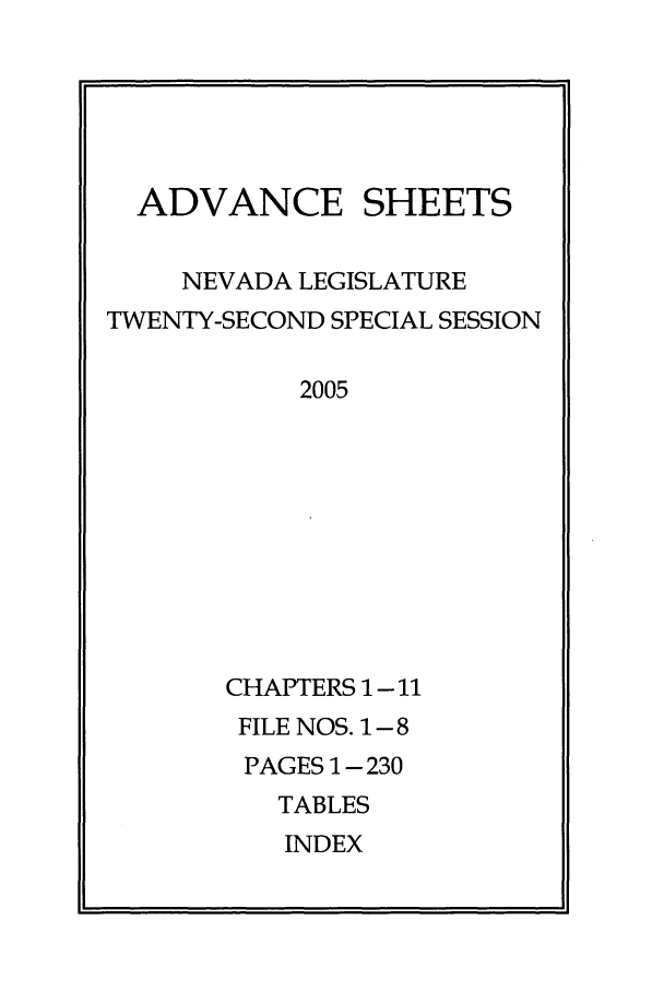 handle is hein.ssl/ssnv0018 and id is 1 raw text is: ADVANCE SHEETS
NEVADA LEGISLATURE
TWENTY-SECOND SPECIAL SESSION
2005
CHAPTERS 1 - 11
FILE NOS. 1-8
PAGES 1 - 230
TABLES
INDEX



