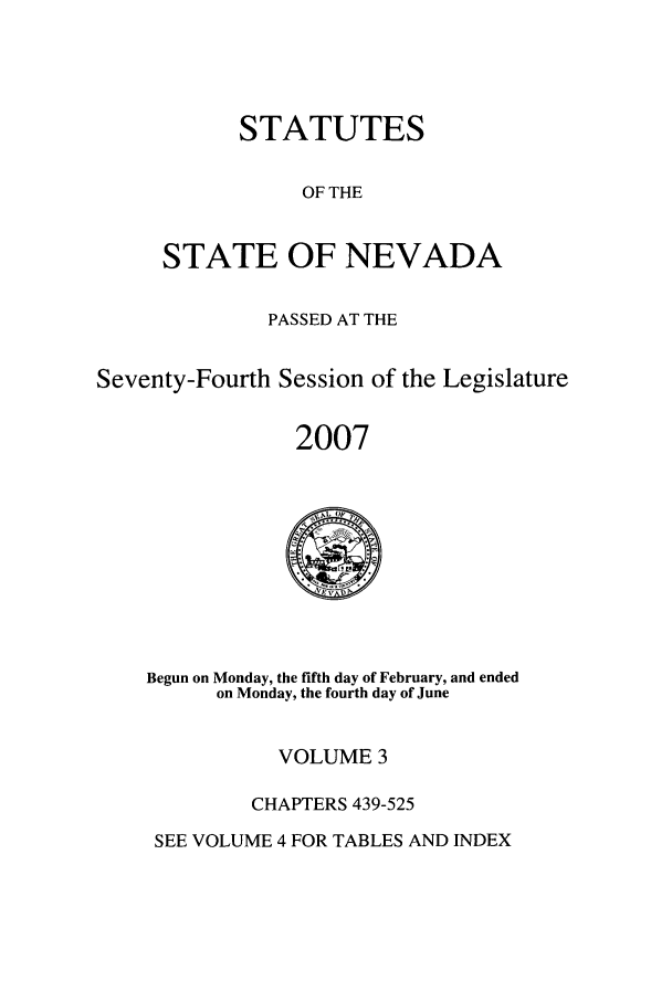 handle is hein.ssl/ssnv0021 and id is 1 raw text is: STATUTES
OF THE
STATE OF NEVADA

PASSED AT THE
Seventy-Fourth Session of the Legislature
2007

Begun on Monday, the fifth day of February, and ended
on Monday, the fourth day of June

VOLUME 3
CHAPTERS 439-525

SEE VOLUME 4 FOR TABLES AND INDEX


