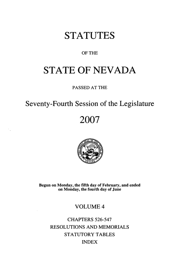 handle is hein.ssl/ssnv0022 and id is 1 raw text is: STATUTES
OF THE
STATE OF NEVADA

PASSED AT THE
Seventy-Fourth Session of the Legislature
2007

Begun on Monday, the fifth day of February, and ended
on Monday, the fourth day of June

VOLUME 4
CHAPTERS 526-547
RESOLUTIONS AND MEMORIALS
STATUTORY TABLES
INDEX


