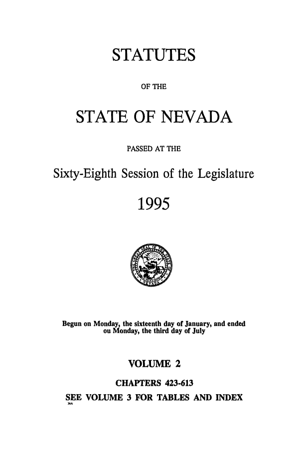 handle is hein.ssl/ssnv0024 and id is 1 raw text is: STATUTES
OF THE
STATE OF NEVADA

PASSED AT THE
Sixty-Eighth Session of the Legislature
1995

Begun on Monday, the sixteenth day of January, and ended
on Monday, the third day of July

VOLUME 2
CHAPTERS 423-613

SEE VOLUME 3 FOR TABLES AND INDEX
3


