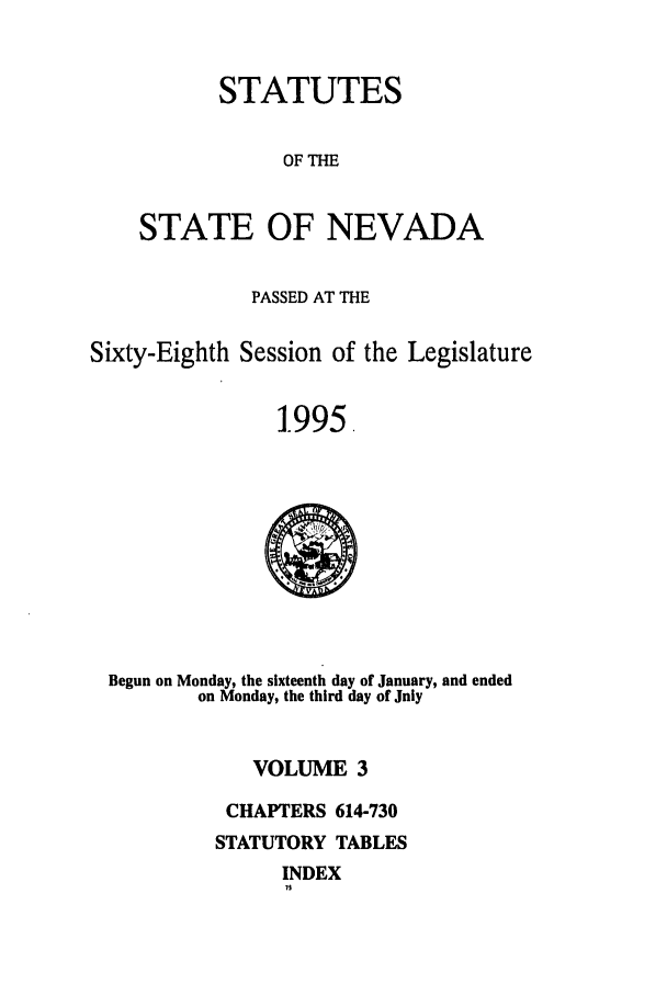 handle is hein.ssl/ssnv0025 and id is 1 raw text is: STATUTES
OF THE
STATE OF NEVADA

PASSED AT THE
Sixty-Eighth Session of the Legislature
1-995.

Begun on Monday, the sixteenth day of January, and ended
on Monday, the third day of July
VOLUME 3
CHAPTERS 614-730
STATUTORY TABLES

INDEX
75


