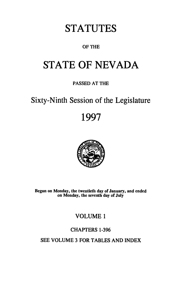 handle is hein.ssl/ssnv0026 and id is 1 raw text is: STATUTES
OF THE
STATE OF NEVADA
PASSED AT THE
Sixty-Ninth Session of the Legislature
1997

Begun on Monday, the twentieth day of January, and ended
on Monday, the seventh day or July

VOLUME 1
CHAPTERS 1-396

SEE VOLUME 3 FOR TABLES AND INDEX


