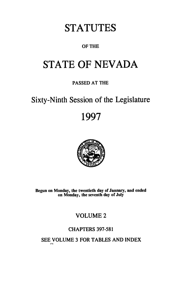 handle is hein.ssl/ssnv0027 and id is 1 raw text is: STATUTES
OF THE
STATE OF NEVADA
PASSED AT THE
Sixty-Ninth Session of the Legislature
1997

Begun on Monday, the twentieth day of January, and ended
on Monday, the seventh day of July

VOLUME 2
CHAPTERS 397-581

SEE VOLUME 3 FOR TABLES AND INDEX
41M


