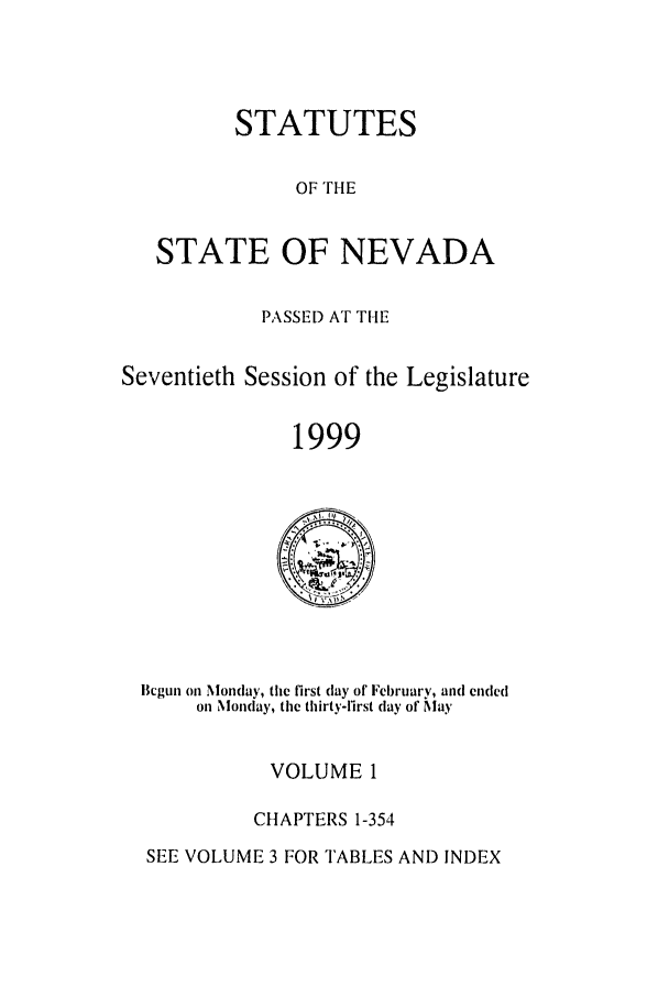 handle is hein.ssl/ssnv0029 and id is 1 raw text is: STATUTES
OF THE
STATE OF NEVADA
PASSED AT THE
Seventieth Session of the Legislature
1999

Bcguil on Monday, the first (lay of Fcbruary, and ended
on Monday, the thirty-first day of May

VOLUME 1
CHAPTERS 1-354

SEE VOLUME 3 FOR TABLES AND INDEX


