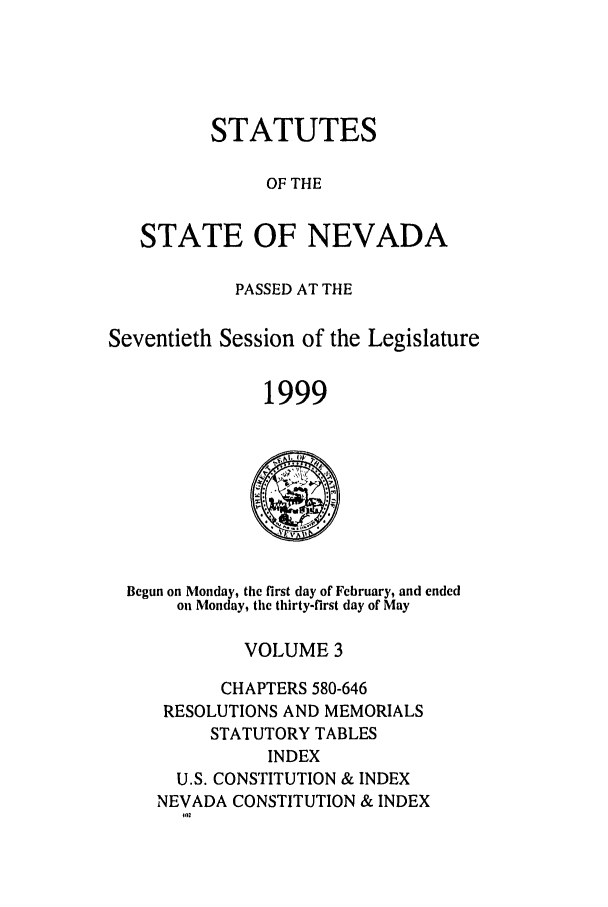 handle is hein.ssl/ssnv0031 and id is 1 raw text is: STATUTES
OF THE
STATE OF NEVADA
PASSED AT THE
Seventieth Session of the Legislature
1999

Begun on Monday, the first day of February, and ended
on Monday, the thirty-first day of May
VOLUME 3
CHAPTERS 580-646
RESOLUTIONS AND MEMORIALS
STATUTORY TABLES
INDEX
U.S. CONSTITUTION & INDEX
NEVADA CONSTITUTION & INDEX
102


