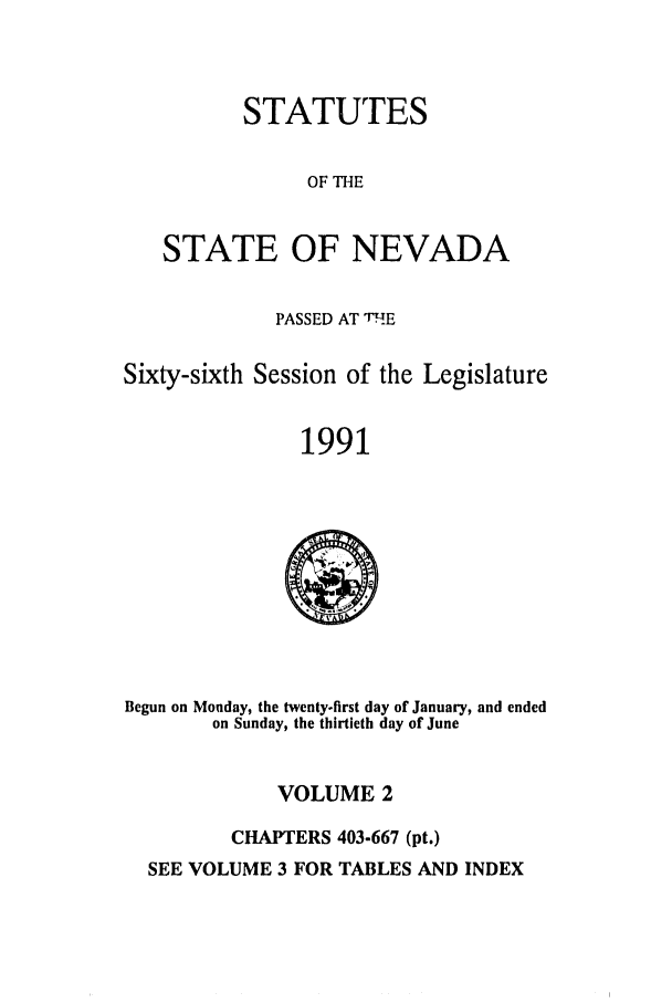 handle is hein.ssl/ssnv0033 and id is 1 raw text is: STATUTES
OF THE
STATE OF NEVADA
PASSED AT T-E
Sixty-sixth Session of the Legislature
1991

Begun on Monday, the twenty-first day of January, and ended
on Sunday, the thirtieth day of June
VOLUME 2
CHAPTERS 403-667 (pt.)
SEE VOLUME 3 FOR TABLES AND INDEX


