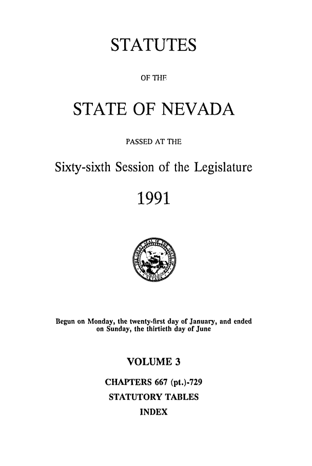 handle is hein.ssl/ssnv0034 and id is 1 raw text is: STATUTES
OF TiF
STATE OF NEVADA
PASSED AT THE
Sixty-sixth Session of the Legislature
1991

Begun on Monday, the twenty-first day of January, and ended
on Sunday, the thirtieth day of June

VOLUME 3
CHAPTERS 667 (pt.)-729
STATUTORY TABLES

INDEX


