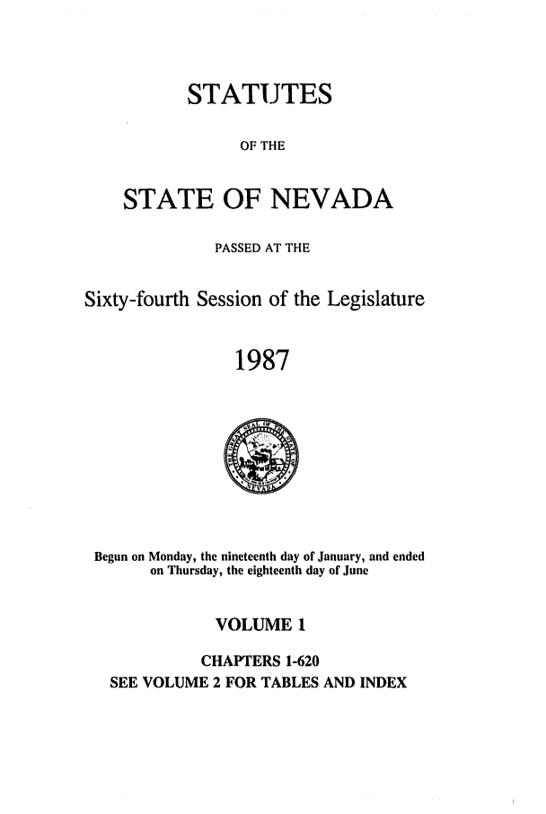 handle is hein.ssl/ssnv0040 and id is 1 raw text is: STATUTES
OF THE
STATE OF NEVADA

PASSED AT THE
Sixty-fourth Session of the Legislature
1987

Begun on Monday, the nineteenth day of January, and ended
on Thursday, the eighteenth day of June
VOLUME 1
CHAPTERS 1-620
SEE VOLUME 2 FOR TABLES AND INDEX


