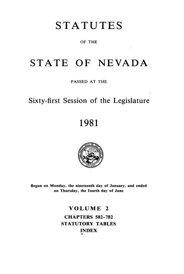 handle is hein.ssl/ssnv0045 and id is 1 raw text is: STATUTES
OF THE
STATE OF NEVADA
PASSED AT THE
Sixty-first Session of the Legislature
1981

Begun on Monday, the nineteenth day of January, and ended
on Thursday, the fourth day of June

VOLUME 2
CHAPTERS 582-782
STATUTORY TABLES
INDEX
39


