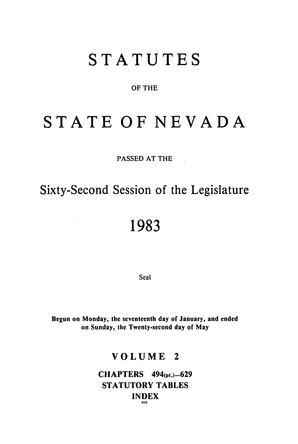 handle is hein.ssl/ssnv0047 and id is 1 raw text is: STATUTES
OF THE
STATE OF NEVADA

PASSED AT THE
Sixty-Second Session of the Legislature
1983
Seal
Begun on Monday, the seventeenth day of January, and ended
on Sunday, the Twenty-second day of May

VOLUME 2
CHAPTERS 494(pi.)-629
STATUTORY TABLES
INDEX
43A


