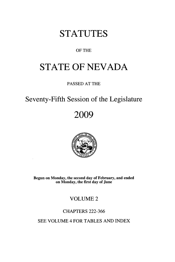 handle is hein.ssl/ssnv0049 and id is 1 raw text is: STATUTES
OF THE
STATE OF NEVADA

PASSED AT THE
Seventy-Fifth Session of the Legislature
2009

Begun on Monday, the second day of February, and ended
on Monday, the first day of June

VOLUME 2
CHAPTERS 222-366

SEE VOLUME 4 FOR TABLES AND INDEX


