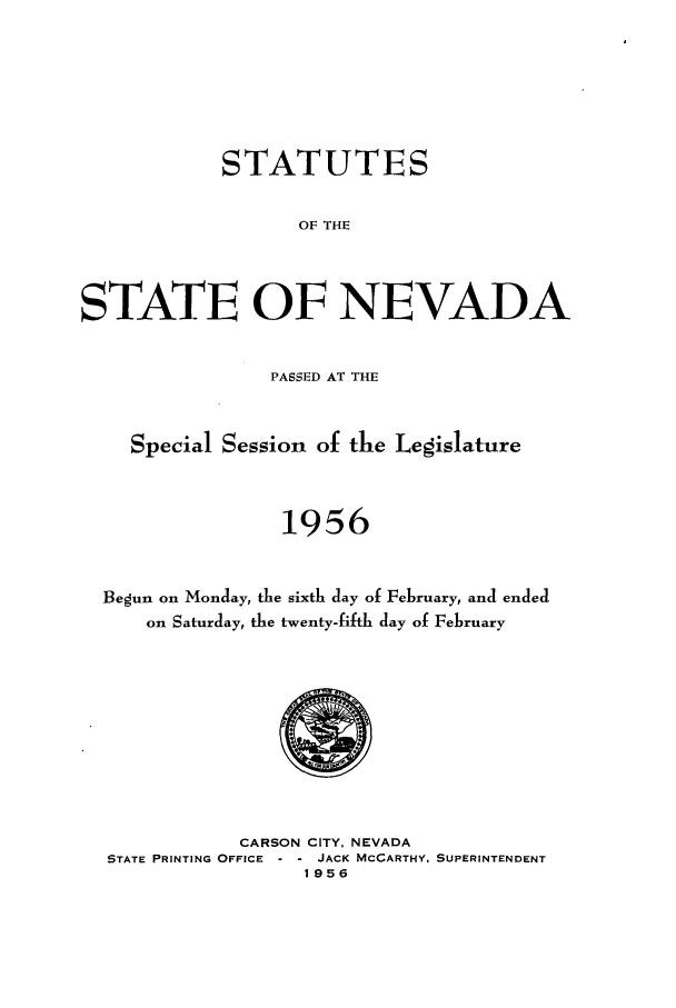 handle is hein.ssl/ssnv0060 and id is 1 raw text is: STATUTES
OF THE
STATE OF NEVADA
PASSED AT THE
Special Session of the Legislature
1956
Begun on Monday, the sixth day of February, and ended
on Saturday, the twenty-fifth day of February

CARSON CITY, NEVADA
STATE PRINTING OFFICE -  JACK MCCARTHY. SUPERINTENDENT
1956


