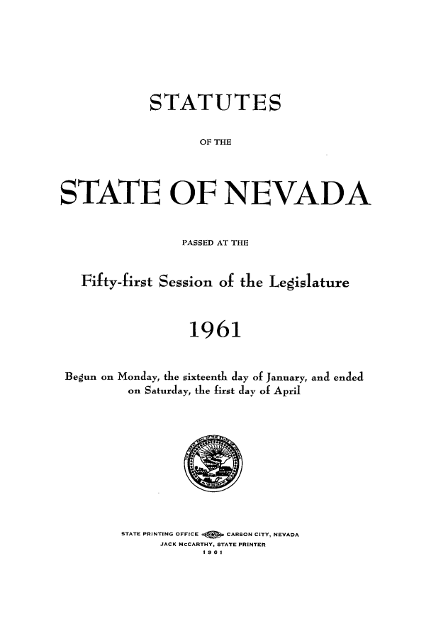 handle is hein.ssl/ssnv0063 and id is 1 raw text is: STATUTES
OF THE
STATE OF NEVADA
PASSED AT THE
Fifty-first Session of the Legislature
1961
Begun on Monday, the sixteenth day of January, and ended
on Saturday, the first day of April

STATE PRINTING OFFICE   CARSON CITY, NEVADA
JACK MCCARTHY, STATE PRINTER
1961


