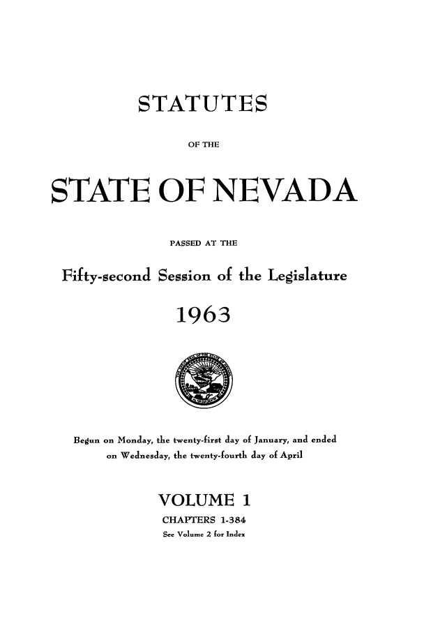 handle is hein.ssl/ssnv0064 and id is 1 raw text is: STATUTES
OF THE
STATE OF NEVADA

PASSED AT THE
Fifty-second Session of the Legislature
1963

Begun on Monday, the twenty-first day of January, and ended
on Wednesday, the twenty-fourth day of April
VOLUME 1
CHAPTERS 1-384
See Volume 2 for Index


