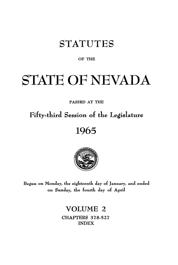 handle is hein.ssl/ssnv0067 and id is 1 raw text is: STATUTES
OF THE
STATE OF NEVADA
PASSED AT THE
Fifty-third Session of the Legislature
1965

Begun on Monday, the eighteenth day of January, and ended
on Sunday, the fourth day of April

VOLUME 2
CHAPTERS 378-527
INDEX


