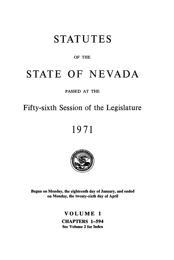 handle is hein.ssl/ssnv0072 and id is 1 raw text is: STATUTES
OF THE
STATE OF NEVADA
PASSED AT THE
Fifty-sixth Session of the Legislature
1971

Begun on Monday, the eighteenth day of January, and ended
on Monday, the twenty-sixth day of April

VOLUME 1
CHAPTERS 1-594
See Volume 2 for Index


