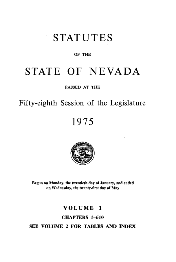 handle is hein.ssl/ssnv0076 and id is 1 raw text is: STATUTES
OF THE
STATE OF NEVADA
PASSED AT THE
Fifty-eighth Session of the Legislature
1975

Begun on Monday, the twentieth day of January, and ended
on Wednesday, the twenty-first day of May
VOLUME 1
CHAPTERS 1-610
SEE VOLUME 2 FOR TABLES AND INDEX



