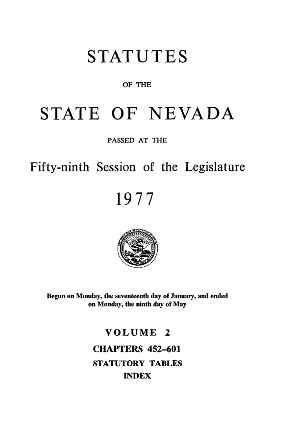 handle is hein.ssl/ssnv0079 and id is 1 raw text is: STATUTES
OF THE
STATE OF NEVADA

PASSED AT THE

Fifty-ninth Session of

the Legislature

1977

Begun on Monday, the seventeenth day of January, and ended
on Monday, the ninth day of May
VOLUME 2
CHAPTERS 452-601
STATUTORY TABLES
INDEX


