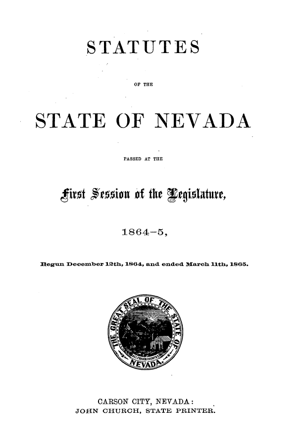 handle is hein.ssl/ssnv0085 and id is 1 raw text is: STATUTES
OF THE
STATE OF NEVADA

PASSED AT THE
firot sonlou 'f the egilature,
1864-5,
Begun December 12th, 1864, and ended 3%arch 11th, 1865.

CARSON CITY, NEVADA:
JOHN CHURCH, STATE PRINTER.


