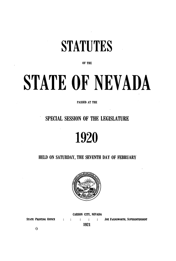 handle is hein.ssl/ssnv0115 and id is 1 raw text is: STATUTES
OF THE
STATE OF NEVADA
PASSED AT THE
SPECIAL SESSION OF THE LEGISLATURE
1920
HELD ON SATURDAY, THE SEVENTH DAY OF FEBRUARY

STATE PRINTING OFFICE
0

CARSON CITY, NEVADA
JOE FARNSWORTH, SUPERINTENDENT
1921


