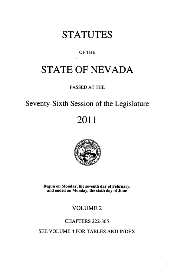 handle is hein.ssl/ssnv0126 and id is 1 raw text is: STATUTES
OF THE
STATE OF NEVADA

PASSED AT THE
Seventy-Sixth Session of the Legislature
2011

Begun on Monday, the seventh day of February,
and ended on Monday, the sixth day of June

VOLUME 2
CHAPTERS 222-365

SEE VOLUME 4 FOR TABLES AND INDEX


