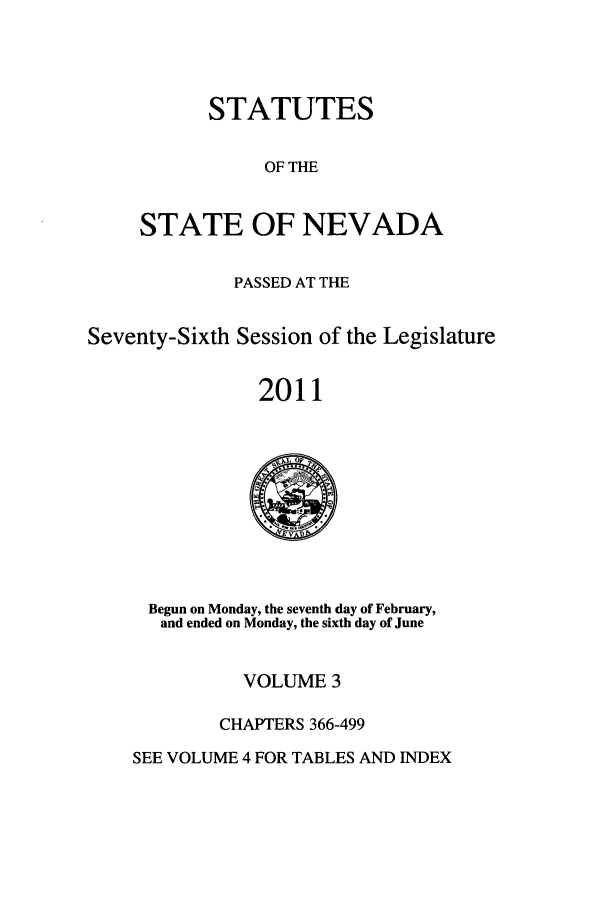 handle is hein.ssl/ssnv0127 and id is 1 raw text is: STATUTES
OF THE
STATE OF NEVADA

PASSED AT THE
Seventy-Sixth Session of the Legislature
2011

Begun on Monday, the seventh day of February,
and ended on Monday, the sixth day of June

VOLUME 3
CHAPTERS 366-499

SEE VOLUME 4 FOR TABLES AND INDEX


