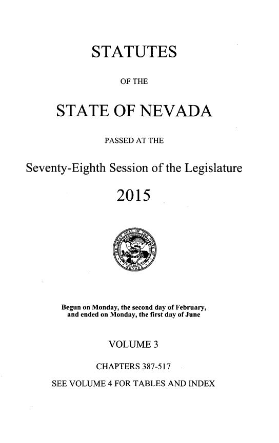 handle is hein.ssl/ssnv0135 and id is 1 raw text is: 




STATUTES


                 OF THE


     STATE OF NEVADA


              PASSED AT THE


Seventy-Eighth Session of the Legislature


                2015


  Begun on Monday, the second day of February,
  and ended on Monday, the first day of June


          VOLUME  3

        CHAPTERS 387-517

SEE VOLUME 4 FOR TABLES AND INDEX


