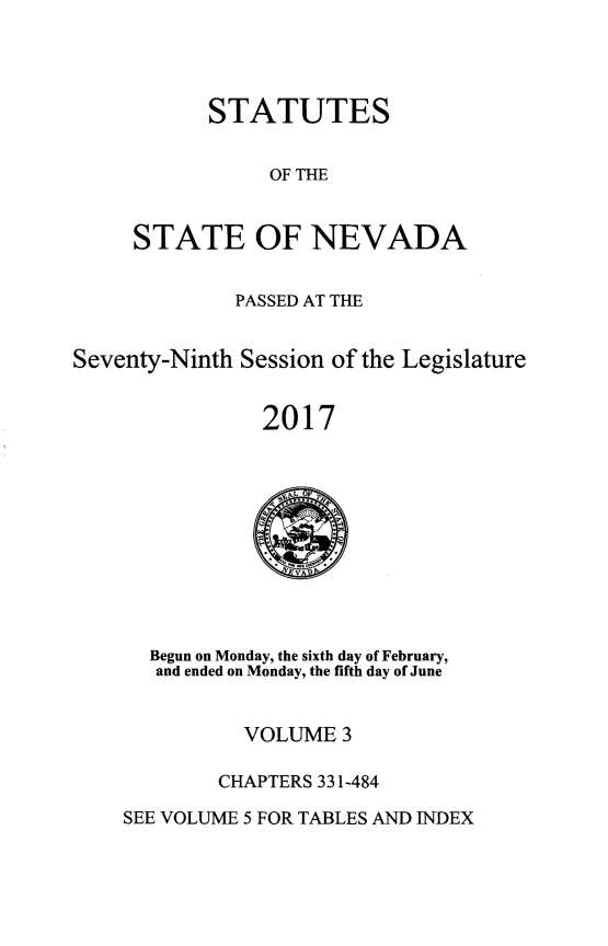 handle is hein.ssl/ssnv0139 and id is 1 raw text is: 




STATUTES


                OF THE


     STATE OF NEVADA


              PASSED AT THE


Seventy-Ninth Session of the Legislature


                2017


  Begun on Monday, the sixth day of February,
  and ended on Monday, the fifth day of June


          VOLUME  3

        CHAPTERS 331-484

SEE VOLUME 5 FOR TABLES AND INDEX


